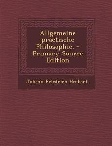 Allgemeine Practische Philosophie. di Johann Friedrich Herbart edito da Nabu Press