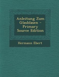 Anleitung Zum Glasblasen - Primary Source Edition di Hermann Ebert edito da Nabu Press