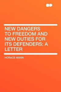 New Dangers to Freedom and New Duties for Its Defenders di Horace Mann edito da HardPress Publishing