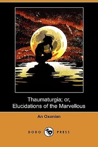 Thaumaturgia; Or, Elucidations Of The Marvellous (dodo Press) di Oxonian An Oxonian edito da Dodo Press