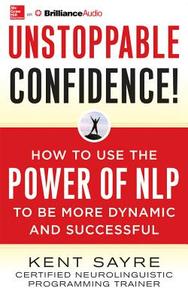 Unstoppable Confidence: How to Use the Power of Nlp to Be More Dynamic and Successful di Kent Sayre edito da McGraw-Hill Education on Brilliance Audio
