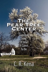 The Pear Tree Center: Grandpa's Story of How It Came to Be di C. R. Kena edito da ELOQUENT BOOKS