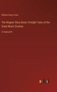 The Wagner Story Book; Firelight Tales of the Great Music Dramas di William Henry Frost edito da Outlook Verlag