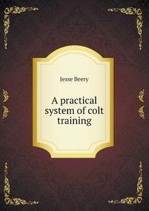A Practical System Of Colt Training di Jesse Beery edito da Book On Demand Ltd.