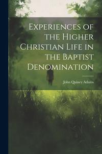 Experiences of the Higher Christian Life in the Baptist Denomination di John Quincy Adams edito da LEGARE STREET PR