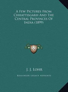 A Few Pictures from Chhattisgarh and the Central Provinces of India (1899) di J. J. Lohr edito da Kessinger Publishing