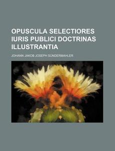 Opuscula Selectiores Iuris Publici Doctrinas Illustrantia di Johann Jakob Joseph Sundermahler edito da Rarebooksclub.com