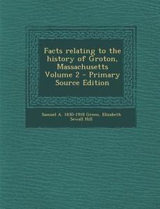 Facts Relating to the History of Groton, Massachusetts Volume 2 di Samuel Abbott Green, Elizabeth Sewall Hill edito da Nabu Press