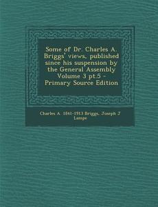 Some of Dr. Charles A. Briggs' Views, Published Since His Suspension by the General Assembly Volume 3 PT.5 di Charles a. 1841-1913 Briggs, Joseph J. Lampe edito da Nabu Press