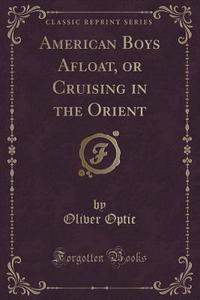 American Boys Afloat, Or Cruising In The Orient (classic Reprint) di Oliver Optic edito da Forgotten Books
