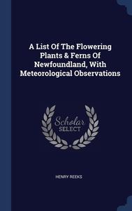 A List Of The Flowering Plants & Ferns Of Newfoundland, With Meteorological Observations di Henry Reeks edito da Sagwan Press