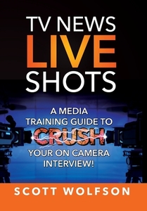 TV News Live Shots: A Media Training Guide To Crush Your On Camera Interview! di Scott Wolfson edito da MANHATTANVILLE COLLEGE MFA PRO