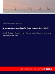 Observations on the Popular Antiquities of Great Britain di John Brand, Henry Ellis, James O. Halliwell-Phillipps edito da hansebooks
