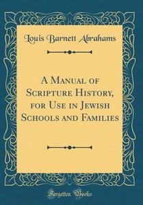 A Manual of Scripture History, for Use in Jewish Schools and Families (Classic Reprint) di Louis Barnett Abrahams edito da Forgotten Books