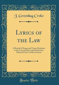 Lyrics of the Law: A Recital of Songs and Verses Pertinent to the Law and the Legal Profession, Selected from Various Sources (Classic Re di J. Greenbag Croke edito da Forgotten Books
