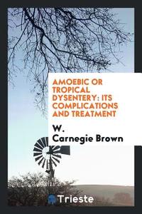 Amoebic or Tropical Dysentery: Its Complications and Treatment di W. Carnegie Brown edito da LIGHTNING SOURCE INC