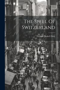 The Spell Of Switzerland di Nathan Haskell Dole edito da LEGARE STREET PR
