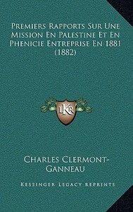 Premiers Rapports Sur Une Mission En Palestine Et En Phenicie Entreprise En 1881 (1882) di Charles Clermont-Ganneau edito da Kessinger Publishing