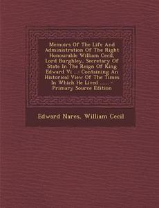 Memoirs of the Life and Administration of the Right Honourable William Cecil, Lord Burghley, Secretary of State in the Reign of King Edward VI ...: Co di Edward Nares, William Cecil edito da Nabu Press