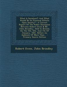 What Is Socialism?: And What Would Be Its Practical Effects Upon Society?: A Correct Report of the Public Discussion Between Robert Owen & di Robert Owen, John Brindley edito da Nabu Press