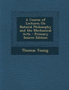 A Course of Lectures on Natural Philosophy and the Mechanical Arts di Thomas Young edito da Nabu Press