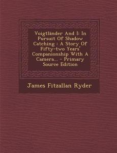Voigtlander and I: In Pursuit of Shadow Catching: A Story of Fifty-Two Years' Companionship with a Camera... di James Fitzallan Ryder edito da Nabu Press