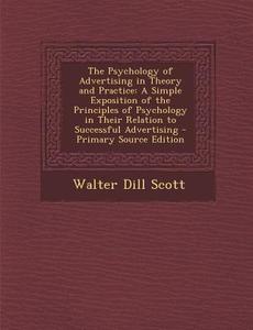The Psychology of Advertising in Theory and Practice: A Simple Exposition of the Principles of Psychology in Their Relation to Successful Advertising di Walter D. Scott edito da Nabu Press
