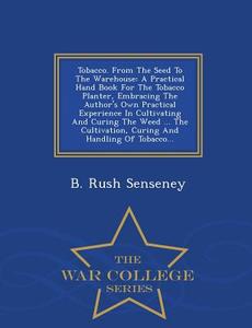 Tobacco. From The Seed To The Warehouse di B Rush Senseney edito da War College Series