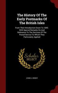 The History Of The Early Postmarks Of The British Isles di John G Hendy edito da Andesite Press