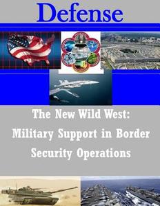 The New Wild West: Military Support in Border Security Operations di U. S. Army Command and General Staff Col edito da Createspace