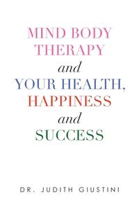 Mind Body Therapy and Your Health, Happiness and Success di Judith Giustini edito da IUNIVERSE INC
