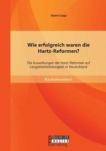Wie erfolgreich waren die Hartz-Reformen? Die Auswirkungen der Hartz-Reformen auf Langzeitarbeitslosigkeit in Deutschlan di Katrin Czaja edito da Bachelor + Master Publishing