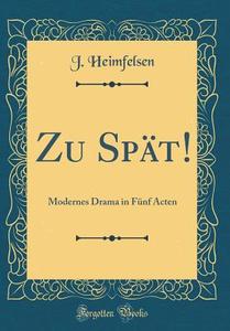 Zu Spät!: Modernes Drama in Fünf Acten (Classic Reprint) di J. Heimfelsen edito da Forgotten Books