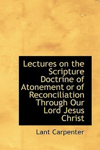 Lectures On The Scripture Doctrine Of Atonement Or Of Reconciliation Through Our Lord Jesus Christ di Lant Carpenter edito da Bibliolife