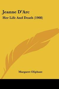 Jeanne D'Arc: Her Life and Death (1908) di Margaret Wilson Oliphant edito da Kessinger Publishing