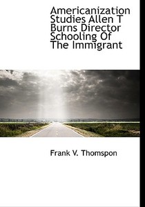Americanization Studies Allen T Burns Director Schooling Of The Immigrant di Frank V Thomspon edito da Bibliolife