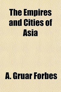 The Empires And Cities Of Asia di A. Gruar Forbes edito da General Books Llc