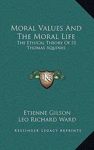 Moral Values and the Moral Life: The Ethical Theory of St. Thomas Aquinas di Etienne Gilson edito da Kessinger Publishing