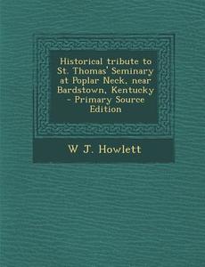Historical Tribute to St. Thomas' Seminary at Poplar Neck, Near Bardstown, Kentucky di W. J. Howlett edito da Nabu Press