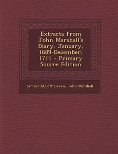 Extracts from John Marshall's Diary, January, 1689-December, 1711 di Samuel Abbott Green, John Marshall edito da Nabu Press