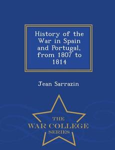 History Of The War In Spain And Portugal, From 1807 To 1814 - War College Series di Jean Sarrazin edito da War College Series