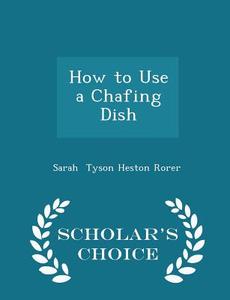 How To Use A Chafing Dish - Scholar's Choice Edition di Sarah Tyson Heston Rorer edito da Scholar's Choice
