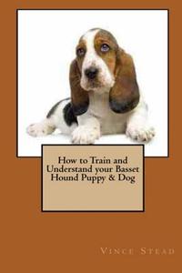 How to Train and Understand your Basset Hound Puppy & Dog di Vince Stead edito da Lulu.com