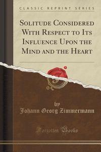 Solitude Considered With Respect To Its Influence Upon The Mind And The Heart (classic Reprint) di Johann Georg Zimmermann edito da Forgotten Books