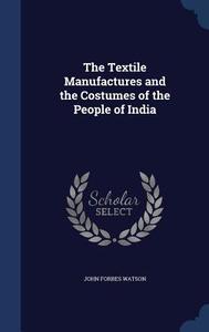 The Textile Manufactures And The Costumes Of The People Of India di John Forbes Watson edito da Sagwan Press