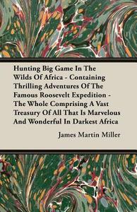 Hunting Big Game In The Wilds Of Africa - Containing Thrilling Adventures Of The Famous Roosevelt Expedition - The Whole di James Martin Miller edito da Lewis Press
