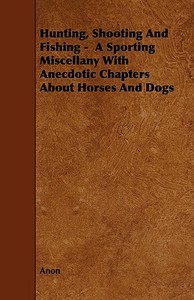Hunting, Shooting and Fishing - A Sporting Miscellany with Anecdotic Chapters about Horses and Dogs di Anon edito da Home Farm Press