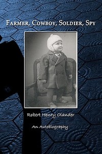 Farmer, Cowboy, Soldier, Spy: An Autobiography di Robert Henry Olander edito da Createspace