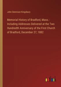 Memorial History of Bradford, Mass.: Including Addresses Delivered at the Two Hundredth Anniversary of the First Church of Bradford, December 27, 1882 di John Dennison Kingsbury edito da Outlook Verlag