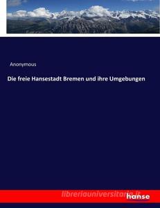 Die freie Hansestadt Bremen und ihre Umgebungen di Anonymous edito da hansebooks